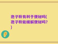 孢子粉有利于便秘吗(孢子粉能缓解便秘吗？)
