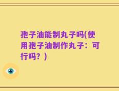 孢子油能制丸子吗(使用孢子油制作丸子：可行吗？)
