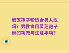灵芝孢子粉适合男人吃吗？男性食用灵芝孢子粉的功效与注意事项？