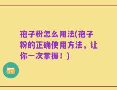 孢子粉怎么用法(孢子粉的正确使用方法，让你一次掌握！)