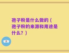 孢子粉是什么做的 (孢子粉的来源和用途是什么？)