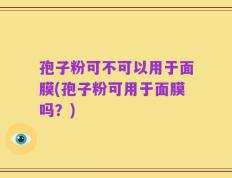 孢子粉可不可以用于面膜(孢子粉可用于面膜吗？)