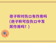 孢子粉对伤口有作用吗(孢子粉可在伤口中发挥作用吗？)
