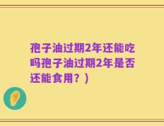 孢子油过期2年还能吃吗孢子油过期2年是否还能食用？)