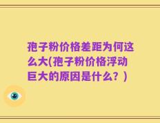 孢子粉价格差距为何这么大(孢子粉价格浮动巨大的原因是什么？)