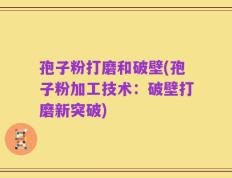 孢子粉打磨和破壁(孢子粉加工技术：破壁打磨新突破)