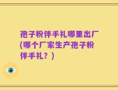 孢子粉伴手礼哪里出厂(哪个厂家生产孢子粉伴手礼？)