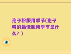 孢子粉服用季节(孢子粉的最佳服用季节是什么？)