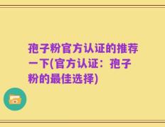 孢子粉官方认证的推荐一下(官方认证：孢子粉的最佳选择)