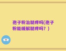 孢子粉治腿疼吗(孢子粉能缓解腿疼吗？)