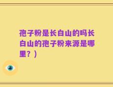 孢子粉是长白山的吗长白山的孢子粉来源是哪里？)