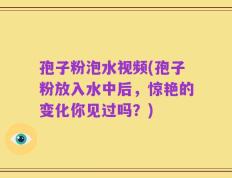 孢子粉泡水视频(孢子粉放入水中后，惊艳的变化你见过吗？)