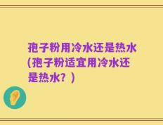 孢子粉用冷水还是热水(孢子粉适宜用冷水还是热水？)