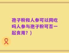 孢子粉和人参可以同吃吗人参与孢子粉可否一起食用？)