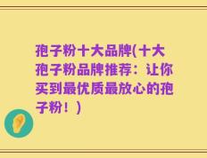孢子粉十大品牌(十大孢子粉品牌推荐：让你买到最优质最放心的孢子粉！)
