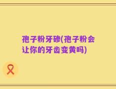 孢子粉牙碜(孢子粉会让你的牙齿变黄吗)