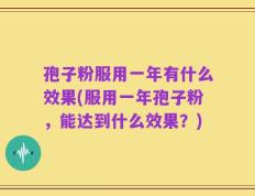 孢子粉服用一年有什么效果(服用一年孢子粉，能达到什么效果？)