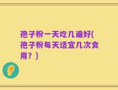 孢子粉一天吃几遍好(孢子粉每天适宜几次食用？)
