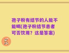 孢子粉有结节的人能不能喝(孢子粉结节患者可否饮用？这是答案)