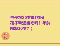 孢子粉30岁能吃吗(孢子粉还能吃吗？年龄限制30岁？)