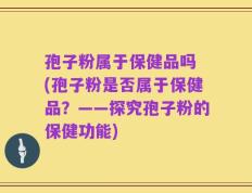 孢子粉属于保健品吗 (孢子粉是否属于保健品？——探究孢子粉的保健功能)