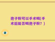 孢子粉可以手术喝(手术后能否喝孢子粉？)