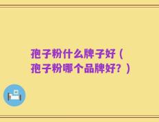 孢子粉什么牌子好 (孢子粉哪个品牌好？)