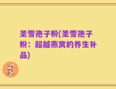 圣雪孢子粉(圣雪孢子粉：超越燕窝的养生补品)