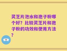 灵芝片泡水和孢子粉哪个好？比较灵芝片和孢子粉的功效和使用方法？