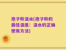 孢子粉温水(孢子粉的最佳温度：温水的正确使用方法)