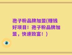 孢子粉品牌加盟(赚钱好项目！孢子粉品牌加盟，快速致富！)