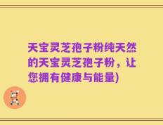天宝灵芝孢子粉纯天然的天宝灵芝孢子粉，让您拥有健康与能量)
