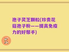 孢子灵芝颗粒(珍贵花菇孢子粉——提高免疫力的好帮手)