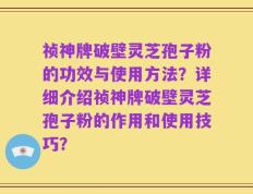 祯神牌破壁灵芝孢子粉的功效与使用方法？详细介绍祯神牌破壁灵芝孢子粉的作用和使用技巧？