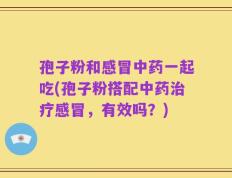 孢子粉和感冒中药一起吃(孢子粉搭配中药治疗感冒，有效吗？)