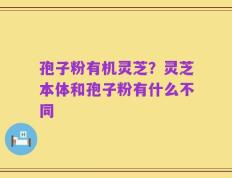 孢子粉有机灵芝？灵芝本体和孢子粉有什么不同