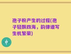 孢子粉产生的过程(孢子轻飘四海，韵律谱写生机繁荣)