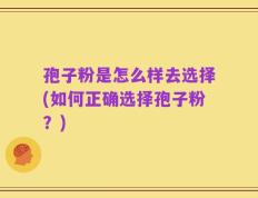 孢子粉是怎么样去选择(如何正确选择孢子粉？)