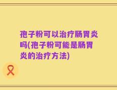 孢子粉可以治疗肠胃炎吗(孢子粉可能是肠胃炎的治疗方法)