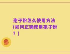 孢子粉怎么使用方法 (如何正确使用孢子粉？)