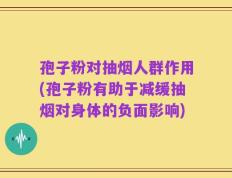 孢子粉对抽烟人群作用(孢子粉有助于减缓抽烟对身体的负面影响)
