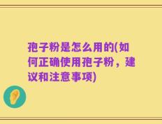 孢子粉是怎么用的(如何正确使用孢子粉，建议和注意事项)