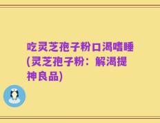 吃灵芝孢子粉口渴嗜睡(灵芝孢子粉：解渴提神良品)