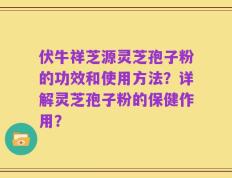伏牛祥芝源灵芝孢子粉的功效和使用方法？详解灵芝孢子粉的保健作用？
