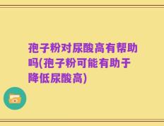 孢子粉对尿酸高有帮助吗(孢子粉可能有助于降低尿酸高)