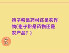 孢子粉是药材还是农作物(孢子粉是药物还是农产品？)