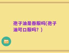 孢子油是吞服吗(孢子油可口服吗？)