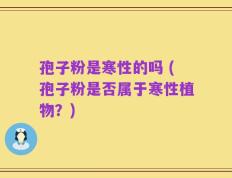 孢子粉是寒性的吗 (孢子粉是否属于寒性植物？)