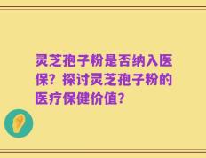 灵芝孢子粉是否纳入医保？探讨灵芝孢子粉的医疗保健价值？