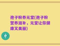 孢子粉养元堂(孢子粉营养滋补，元堂让你健康又美丽)